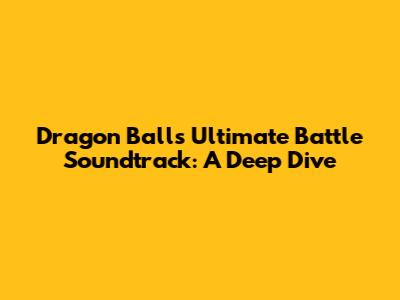 Dragon Ball's Ultimate Battle Soundtrack: A Deep Dive