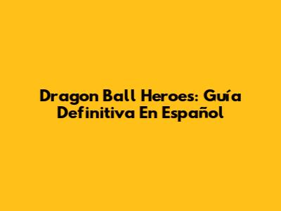 Dragon Ball Heroes: Guía Definitiva En Español