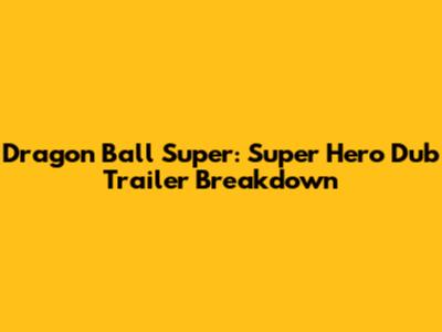 Dragon Ball Super: Super Hero Dub Trailer Breakdown