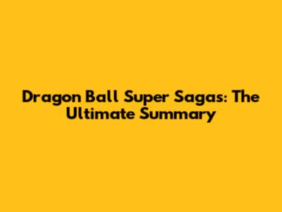 Dragon Ball Super Sagas: The Ultimate Summary