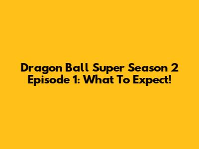 Dragon Ball Super Season 2 Episode 1: What To Expect!