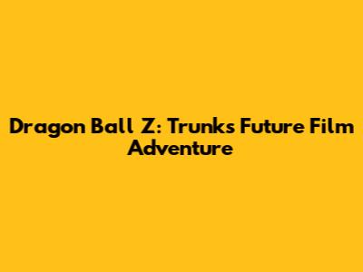 Dragon Ball Z: Trunks' Future Film Adventure