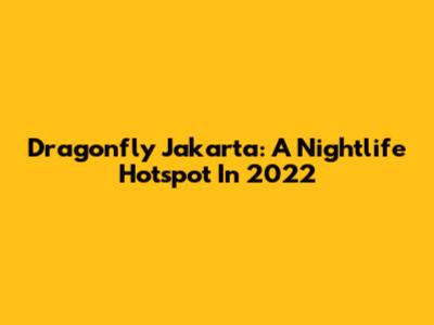 Dragonfly Jakarta: A Nightlife Hotspot In 2022
