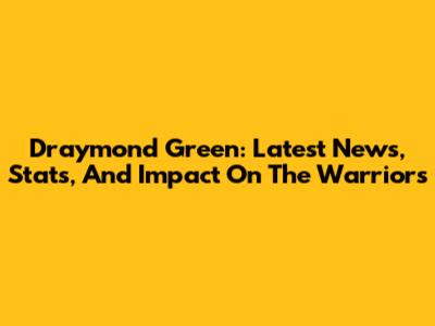 Draymond Green: Latest News, Stats, And Impact On The Warriors