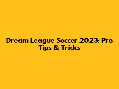 Dream League Soccer 2023: Pro Tips & Tricks