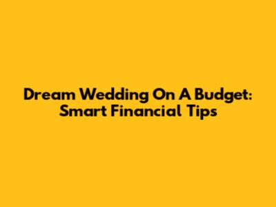 Dream Wedding On A Budget: Smart Financial Tips