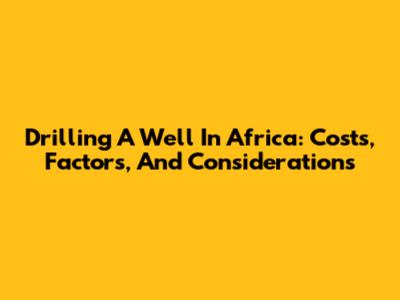 Drilling A Well In Africa: Costs, Factors, And Considerations