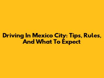 Driving In Mexico City: Tips, Rules, And What To Expect