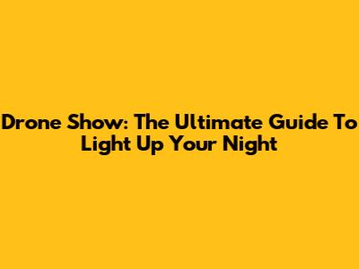 Drone Show: The Ultimate Guide To Light Up Your Night