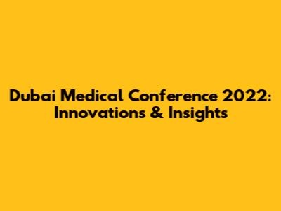Dubai Medical Conference 2022: Innovations & Insights