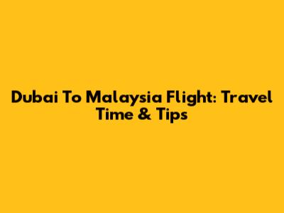 Dubai To Malaysia Flight: Travel Time & Tips