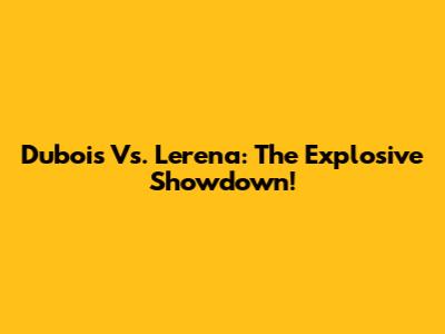 Dubois Vs. Lerena: The Explosive Showdown!