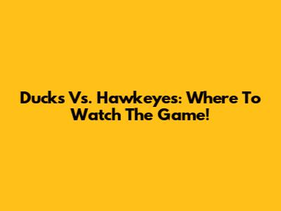 Ducks Vs. Hawkeyes: Where To Watch The Game!