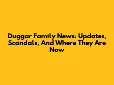 Duggar Family News: Updates, Scandals, And Where They Are Now
