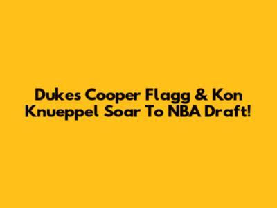 Duke's Cooper Flagg & Kon Knueppel Soar To NBA Draft!