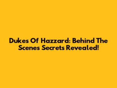 Dukes Of Hazzard: Behind The Scenes Secrets Revealed!