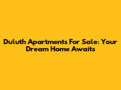 Duluth Apartments For Sale: Your Dream Home Awaits