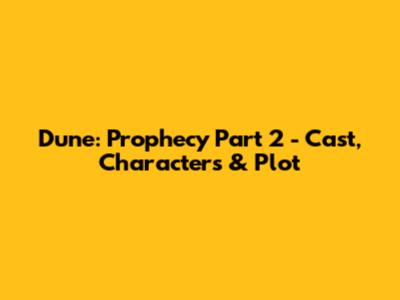 Dune: Prophecy Part 2 - Cast, Characters & Plot