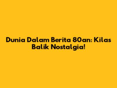 Dunia Dalam Berita 80an: Kilas Balik Nostalgia!