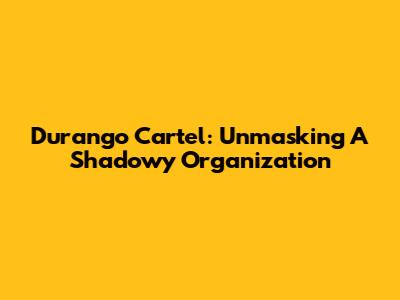 Durango Cartel: Unmasking A Shadowy Organization