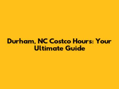Durham, NC Costco Hours: Your Ultimate Guide