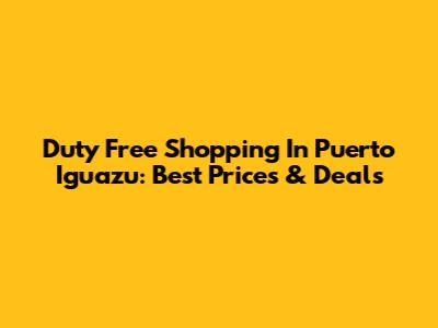 Duty Free Shopping In Puerto Iguazu: Best Prices & Deals