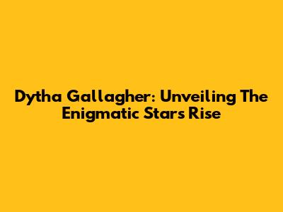 Dytha Gallagher: Unveiling The Enigmatic Star's Rise