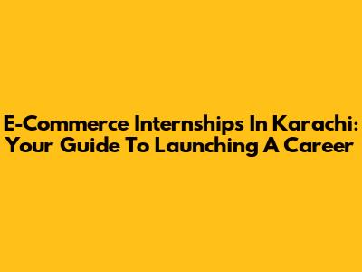 E-Commerce Internships In Karachi: Your Guide To Launching A Career