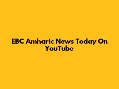 EBC Amharic News Today On YouTube