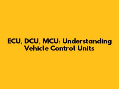 ECU, DCU, MCU: Understanding Vehicle Control Units