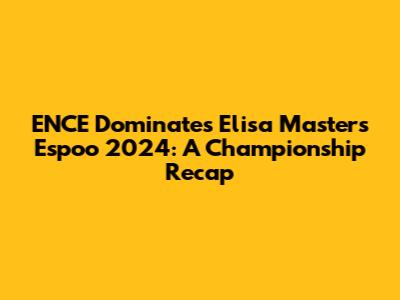 ENCE Dominates Elisa Masters Espoo 2024: A Championship Recap