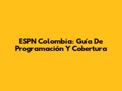 ESPN Colombia: Guía De Programación Y Cobertura