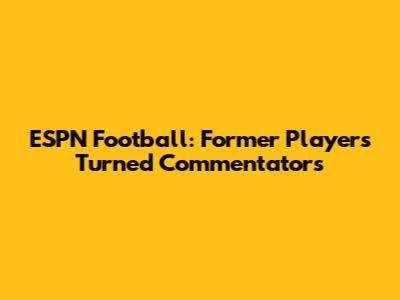 ESPN Football: Former Players Turned Commentators