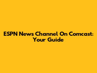 ESPN News Channel On Comcast: Your Guide