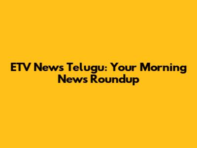 ETV News Telugu: Your Morning News Roundup