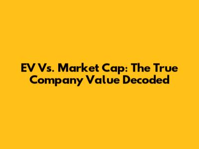 EV Vs. Market Cap: The True Company Value Decoded