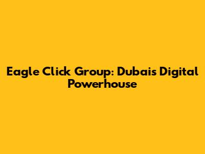 Eagle Click Group: Dubai's Digital Powerhouse