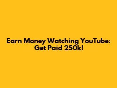 Earn Money Watching YouTube: Get Paid 250k!