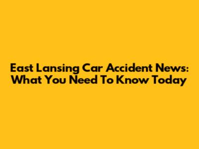 East Lansing Car Accident News: What You Need To Know Today