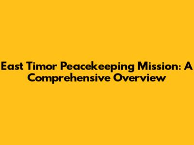 East Timor Peacekeeping Mission: A Comprehensive Overview