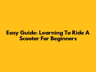 Easy Guide: Learning To Ride A Scooter For Beginners