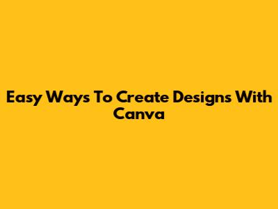 Easy Ways To Create Designs With Canva