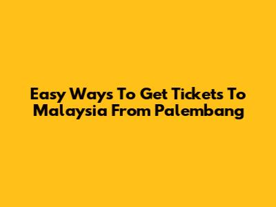 Easy Ways To Get Tickets To Malaysia From Palembang