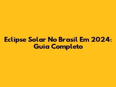 Eclipse Solar No Brasil Em 2024: Guia Completo