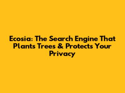 Ecosia: The Search Engine That Plants Trees & Protects Your Privacy
