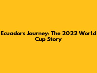 Ecuador's Journey: The 2022 World Cup Story