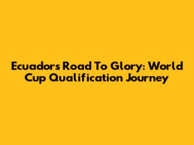 Ecuador's Road To Glory: World Cup Qualification Journey