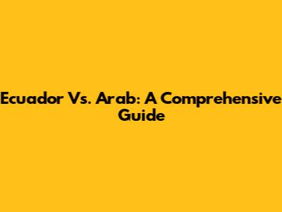 Ecuador Vs. Arab: A Comprehensive Guide