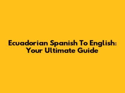 Ecuadorian Spanish To English: Your Ultimate Guide