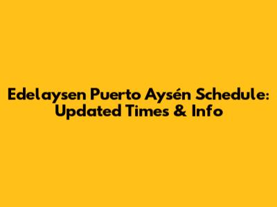 Edelaysen Puerto Aysén Schedule: Updated Times & Info